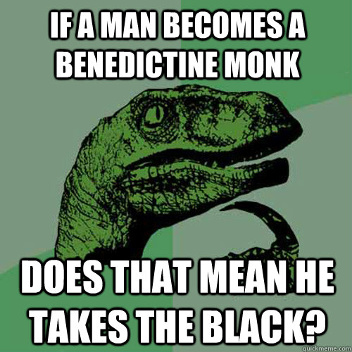 if a man becomes a benedictine monk does that mean he takes the black? - if a man becomes a benedictine monk does that mean he takes the black?  Philosoraptor