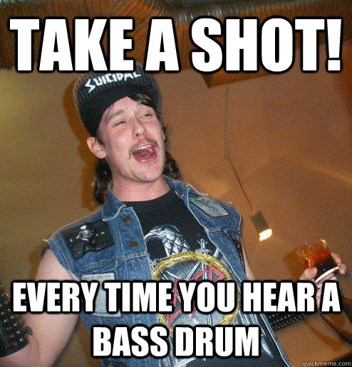 Take a Shot! every time you hear a bass drum - Take a Shot! every time you hear a bass drum  Extremely Drunk Metalhead