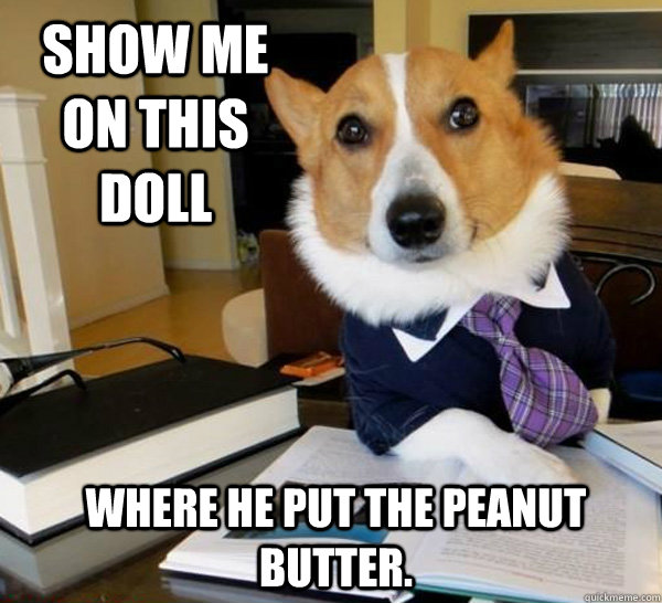 Show me on this doll Where he put the peanut butter. - Show me on this doll Where he put the peanut butter.  Lawyer Dog