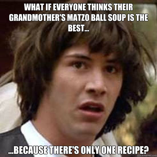 WHAT IF EVERYONE THINKS THEIR GRANDMOTHER'S MATZO BALL SOUP IS THE BEST... ...BECAUSE THERE'S ONLY ONE RECIPE?  conspiracy keanu