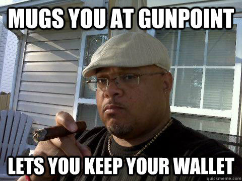 Mugs you at gunpoint Lets you keep your wallet  Ghetto Good Guy Greg