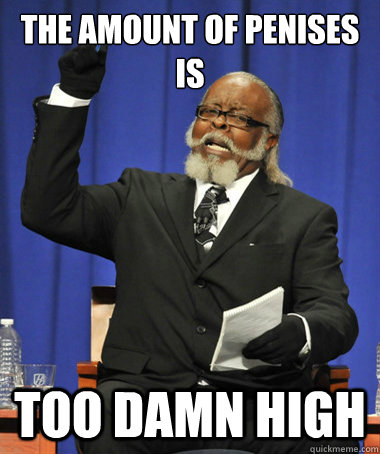 the amount of penises is too damn high  The Rent Is Too Damn High