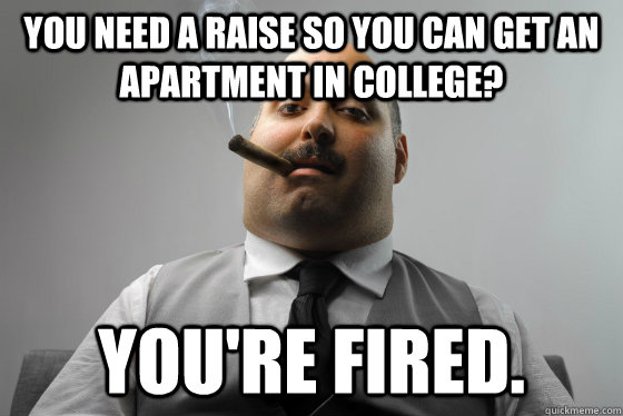 You need a raise so you can get an apartment in college? You're Fired. - You need a raise so you can get an apartment in college? You're Fired.  Asshole Boss