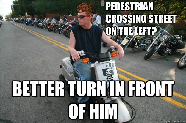 Pedestrian                      
crossing street 
on the left? Better turn in front of him - Pedestrian                      
crossing street 
on the left? Better turn in front of him  Scumbag Moped Rider