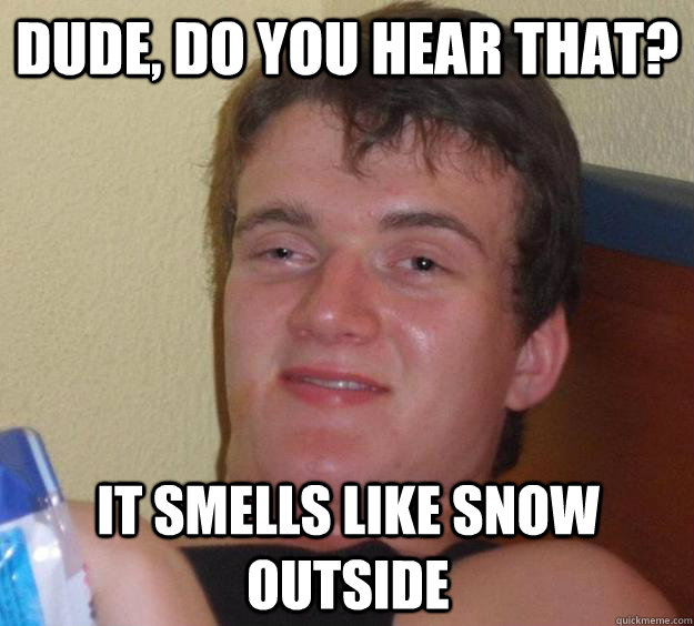Dude, Do you hear that? It smells like snow outside  10 Guy