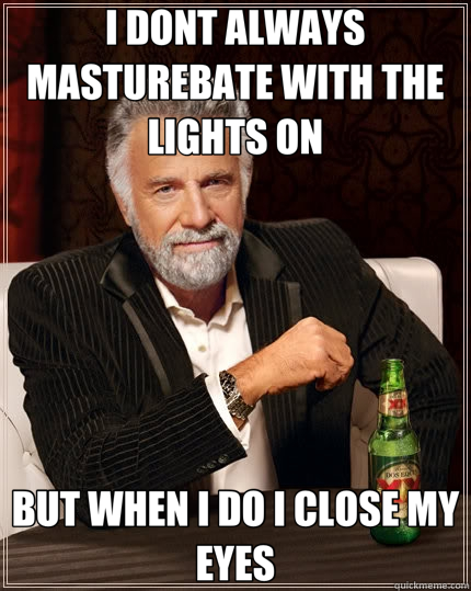 I DONT ALWAYS MASTUREBATE WITH THE LIGHTS ON BUT WHEN I DO I CLOSE MY EYES  The Most Interesting Man In The World