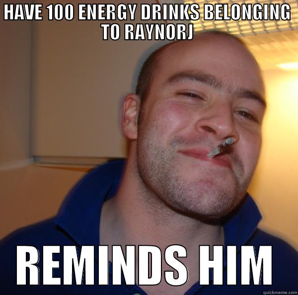 HAVE 100 ENERGY DRINKS BELONGING TO RAYNORJ REMINDS HIM Good Guy Greg 