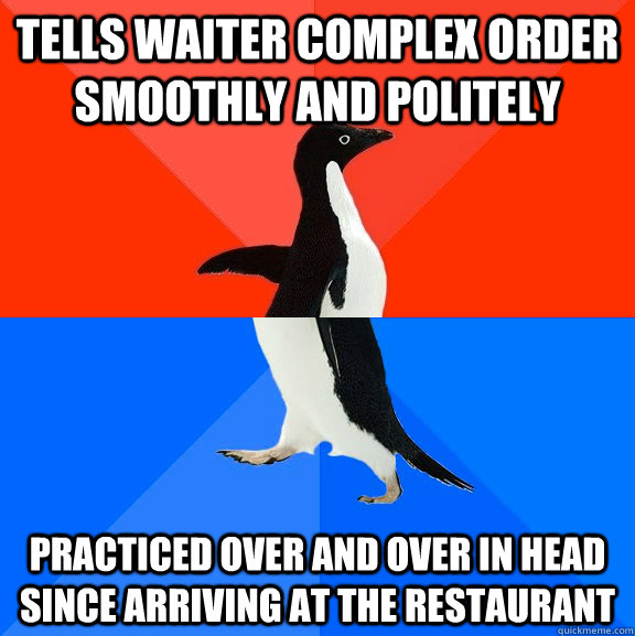 Tells waiter complex order smoothly and politely Practiced over and over in head since arriving at the restaurant  Socially Awesome Awkward Penguin