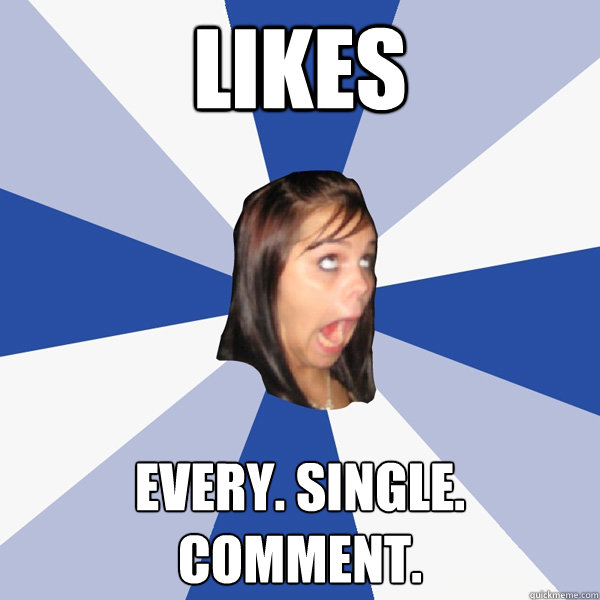 likes every. single. comment.  Annoying Facebook Girl