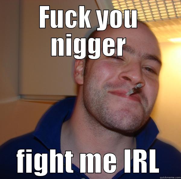 FUCK YOU NIGGER FIGHT ME IRL Good Guy Greg 