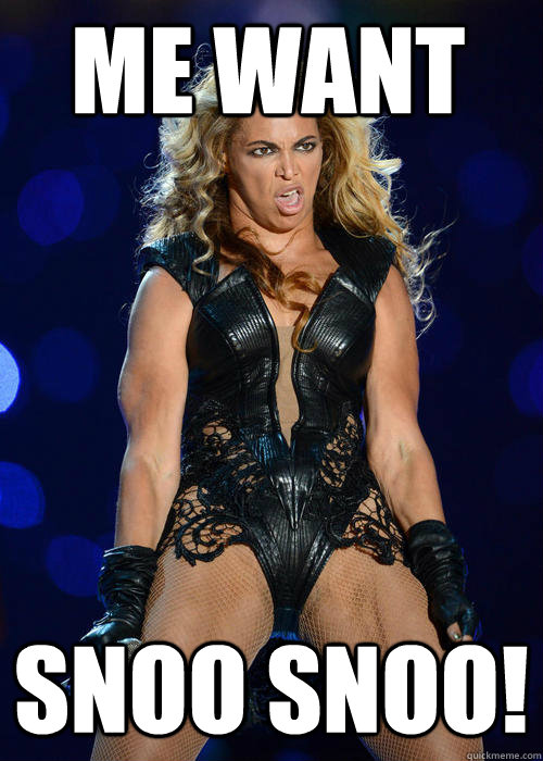 Me want  SNOO SNOO!  Beyonce