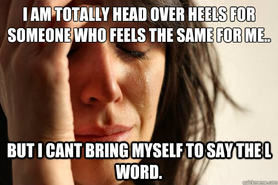 I am totally head over heels for someone who feels the same for me.. but I cant bring myself to say the L word.  First World Problems