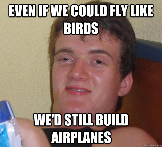 even if we could fly like birds we'd still build airplanes  10 Guy