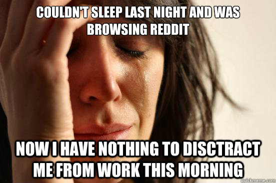 Couldn't sleep last night and was browsing reddit now i have nothing to disctract me from work this morning  First World Problems