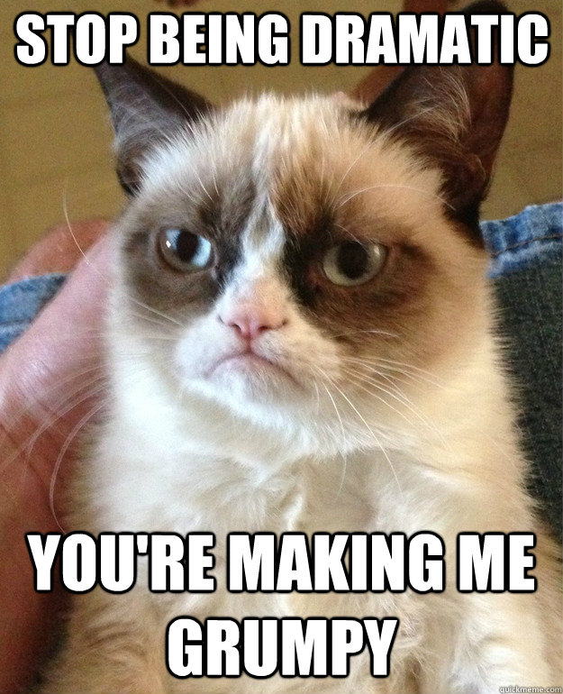 stop being dramatic you're making me grumpy - stop being dramatic you're making me grumpy  Grumpy Cat