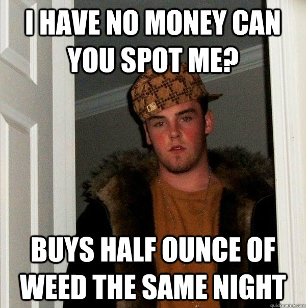 I have no money can you spot me? Buys half ounce of weed the same night  Scumbag Steve
