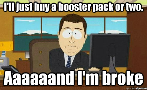 I'll just buy a booster pack or two. Aaaaaand I'm broke - I'll just buy a booster pack or two. Aaaaaand I'm broke  anditsgone
