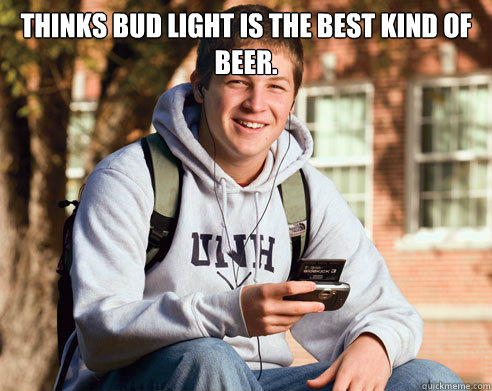 Thinks Bud light is the best kind of beer.   College Freshman