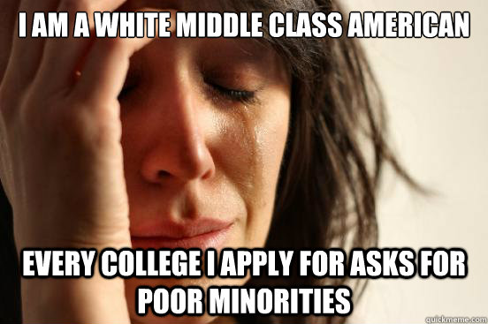 I am a white middle class american Every college I apply for asks for poor minorities - I am a white middle class american Every college I apply for asks for poor minorities  First World Problems