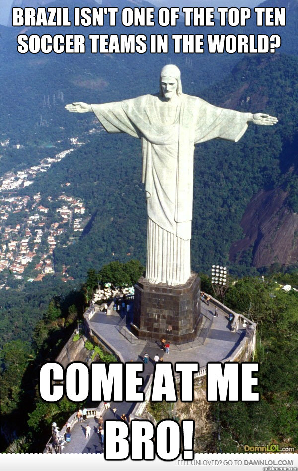Brazil isn't one of the top ten soccer teams in the world? Come At Me Bro!  Jesus say come at me bro