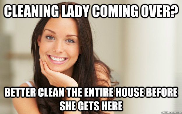 Cleaning lady coming over? better clean the entire house before she gets here - Cleaning lady coming over? better clean the entire house before she gets here  Good Girl Gina