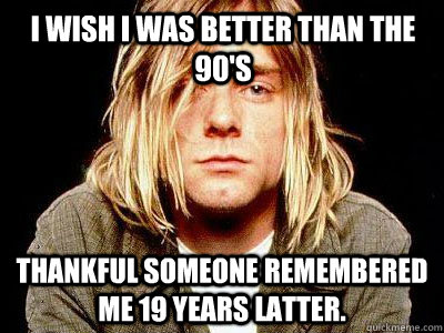 I wish I was better than the 90's Thankful someone remembered me 19 years latter.   