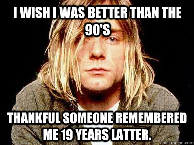 I wish I was better than the 90's Thankful someone remembered me 19 years latter.  - I wish I was better than the 90's Thankful someone remembered me 19 years latter.   Kurt Cobain Shotgun to the face