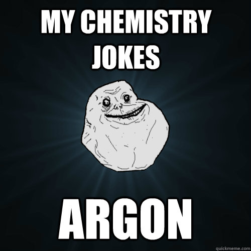 My chemistry jokes ARGON  Forever Alone