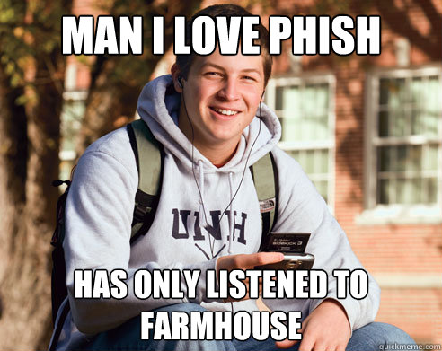 Man I love Phish Has only listened to Farmhouse   College Freshman