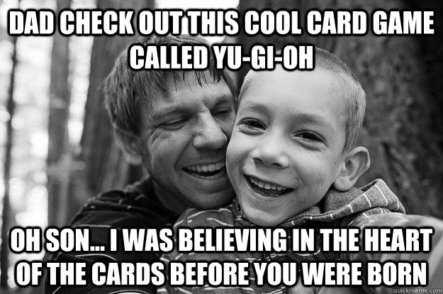Dad check out this cool card game called Yu-Gi-Oh Oh son... I was believing in the heart of the cards before you were born  