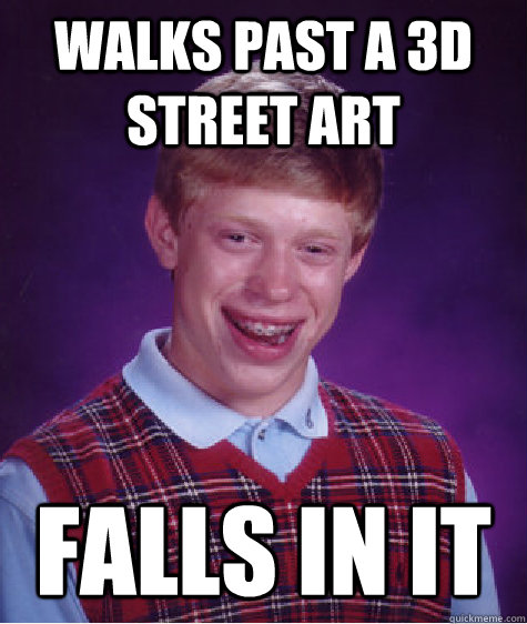 Walks past a 3d street art Falls in it  Bad Luck Brian
