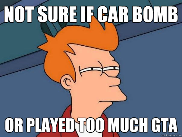 Not sure if car bomb or played too much gta  Futurama Fry
