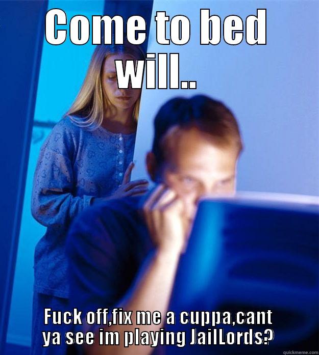 COME TO BED WILL.. FUCK OFF,FIX ME A CUPPA,CANT YA SEE IM PLAYING JAILLORDS? Redditors Wife