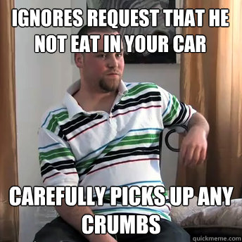 ignores request that he not eat in your car carefully picks up any crumbs  Okay Guy Steve