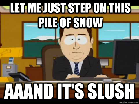let me just step on this pile of snow Aaand It's slush  And its gone