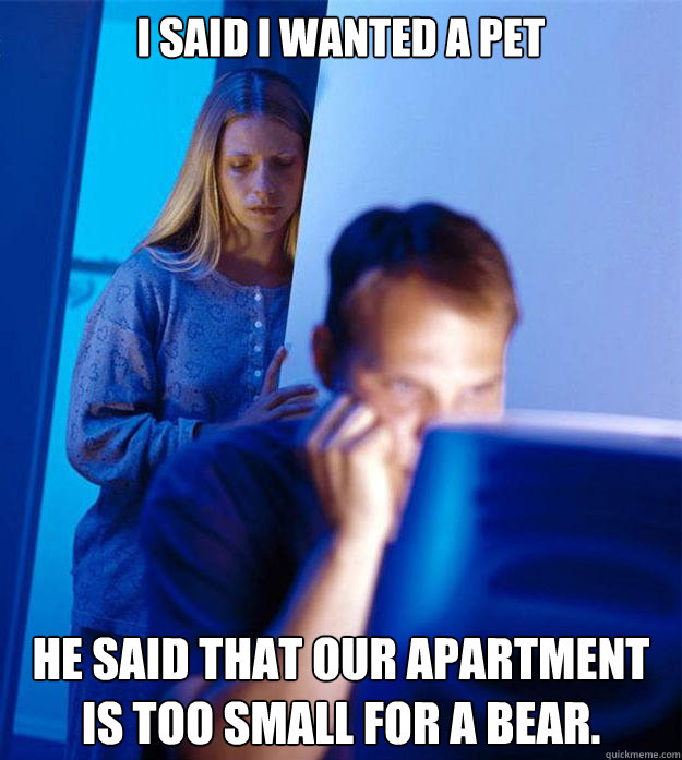I said I wanted a pet He said that our apartment is too small for a bear.  Redditors Wife