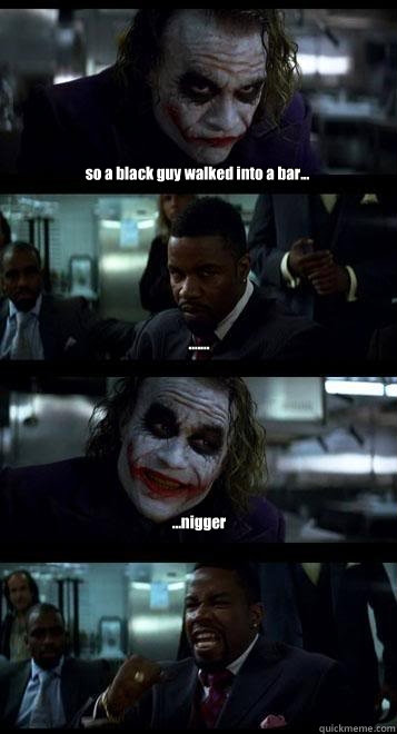 so a black guy walked into a bar... ....... ...nigger  Joker with Black guy