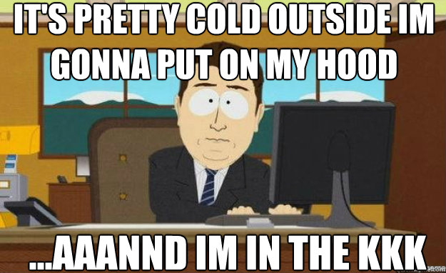 IT'S PRETTY COLD OUTSIDE IM GONNA PUT ON MY HOOD ...AAANND IM IN THE KKK  aaaand its gone