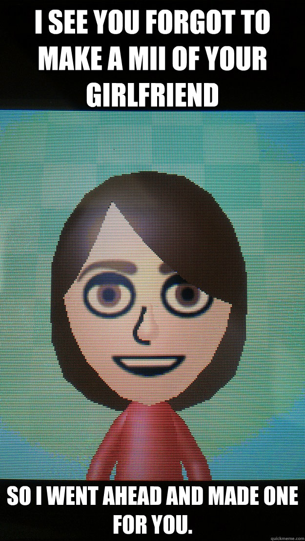 I see you forgot to make a Mii of your girlfriend so I went ahead and made one for you.  