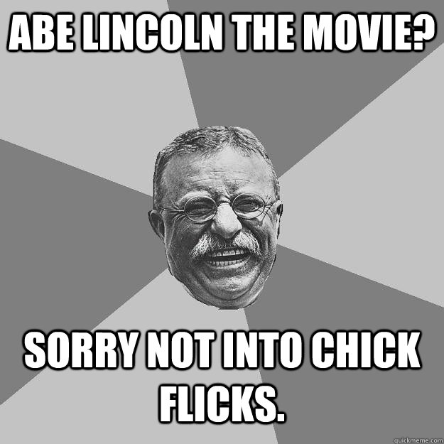 Abe Lincoln the movie? Sorry not into chick flicks.  Teddy Roosevelt