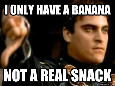 I only have a banana not a real snack  Downvoting Roman