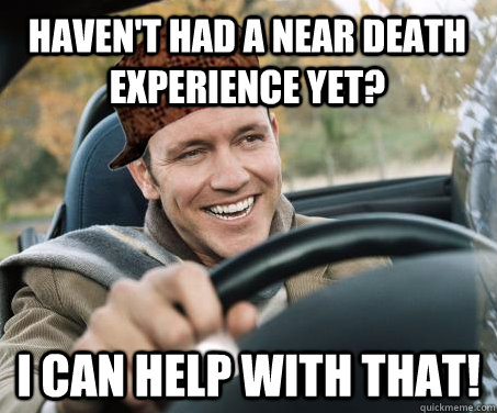 haven't had a near death experience yet? I can help with that!  SCUMBAG DRIVER