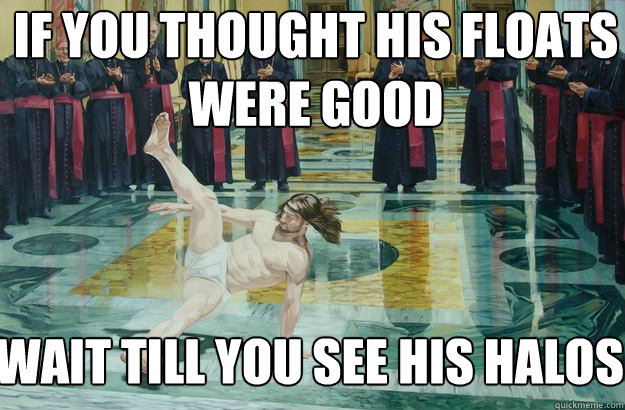 If you thought HIS floats 
were good Wait till you see his halos  jesus breakdance