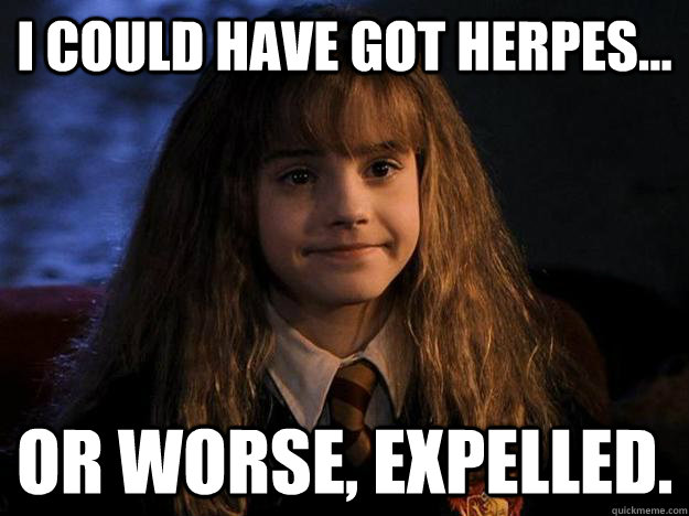 I could have got herpes... or worse, expelled.  