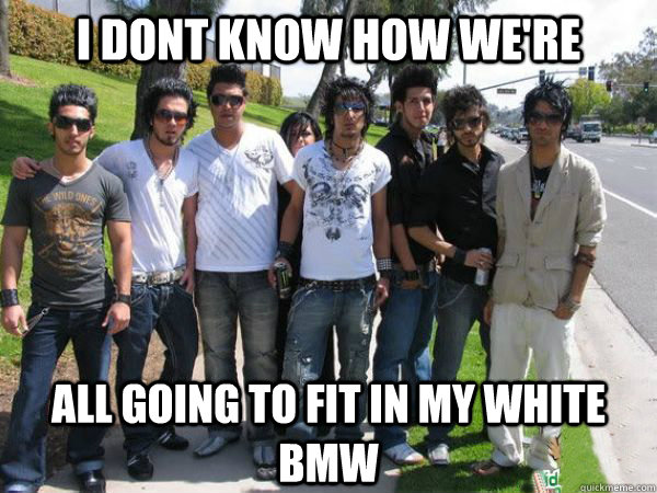 i dont know how we're all going to fit in my white bmw  