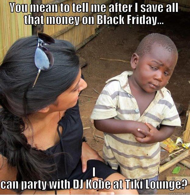 DJ Kobe Tiki - YOU MEAN TO TELL ME AFTER I SAVE ALL THAT MONEY ON BLACK FRIDAY... I CAN PARTY WITH DJ KOBE AT TIKI LOUNGE? Skeptical Third World Kid