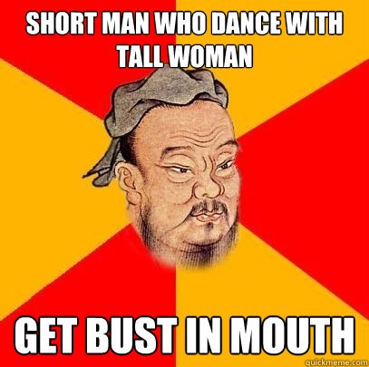 short man who dance with tall woman get bust in mouth  Confucius says