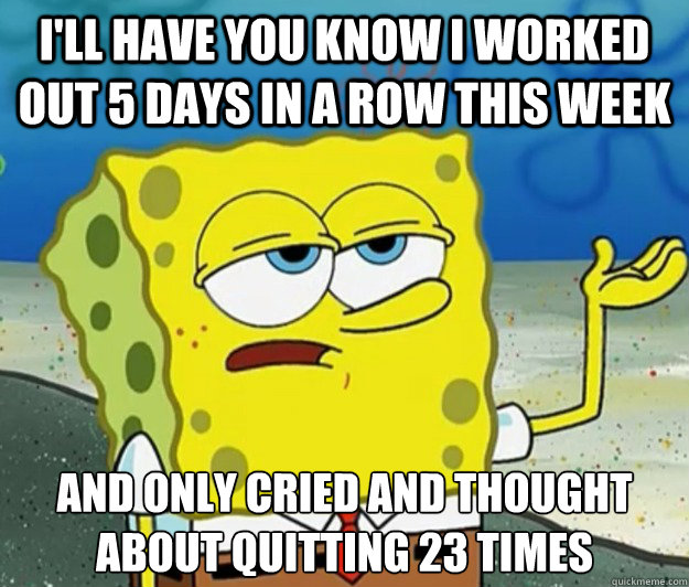 I'll have you know i worked out 5 days in a row this week And only cried and thought about quitting 23 times  Tough Spongebob