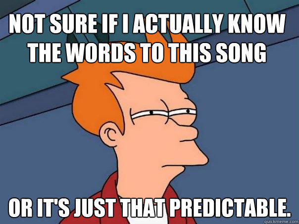 Not sure if I actually know the words to this song Or it's just that predictable. - Not sure if I actually know the words to this song Or it's just that predictable.  Futurama Fry