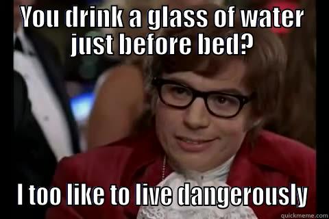 Glass of water - YOU DRINK A GLASS OF WATER JUST BEFORE BED? I TOO LIKE TO LIVE DANGEROUSLY Dangerously - Austin Powers